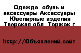 Одежда, обувь и аксессуары Аксессуары - Ювелирные изделия. Тверская обл.,Торжок г.